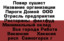 Повар-сушист › Название организации ­ Пироги Домой, ООО › Отрасль предприятия ­ Рестораны, фастфуд › Минимальный оклад ­ 35 000 - Все города Работа » Вакансии   . Хакасия респ.,Саяногорск г.